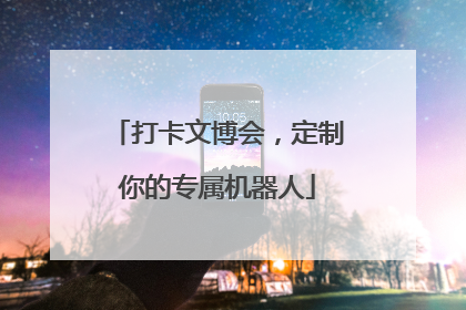 打卡文博会，定制你的专属机器人