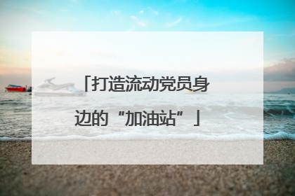 打造流动党员身边的“加油站”