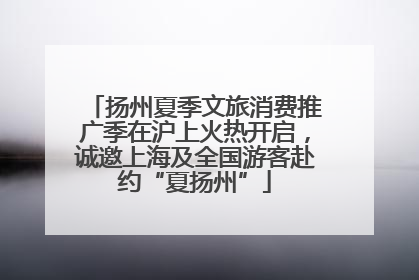 扬州夏季文旅消费推广季在沪上火热开启，诚邀上海及全国游客赴约“夏扬州”