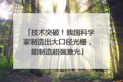 技术突破！我国科学家制造出大口径光栅，能制造超强激光