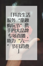 抖音生活服务“童趣购玩节”携手四大品牌专场直播，助力“六一”节日消费