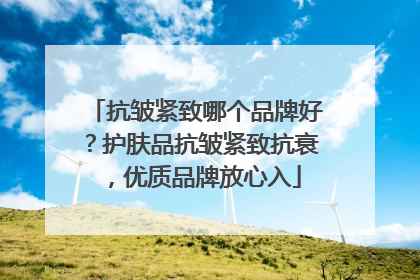 抗皱紧致哪个品牌好？护肤品抗皱紧致抗衰，优质品牌放心入