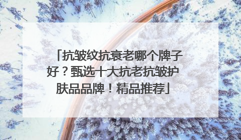 抗皱纹抗衰老哪个牌子好？甄选十大抗老抗皱护肤品品牌！精品推荐