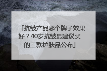抗皱产品哪个牌子效果好？40岁抗皱最建议买的三款护肤品公布