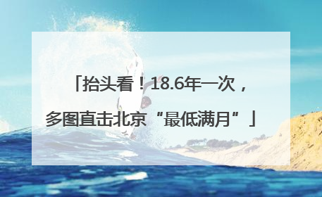 抬头看！18.6年一次，多图直击北京“最低满月”