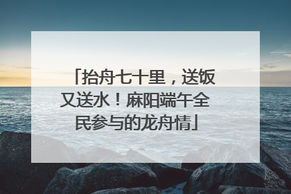 抬舟七十里，送饭又送水！麻阳端午全民参与的龙舟情