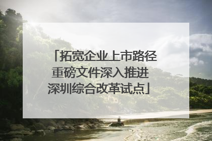 拓宽企业上市路径 重磅文件深入推进深圳综合改革试点