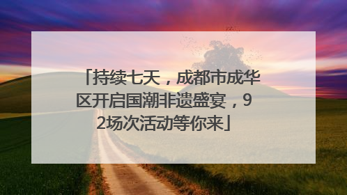 持续七天，成都市成华区开启国潮非遗盛宴，92场次活动等你来