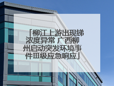 柳江上游出现锑浓度异常 广西柳州启动突发环境事件Ⅲ级应急响应