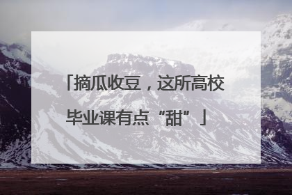 摘瓜收豆，这所高校毕业课有点“甜”
