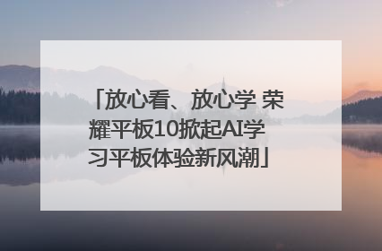 放心看、放心学 荣耀平板10掀起AI学习平板体验新风潮