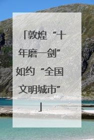 敦煌“十年磨一剑”如约“全国文明城市”