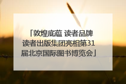 敦煌底蕴 读者品牌 读者出版集团亮相第31届北京国际图书博览会