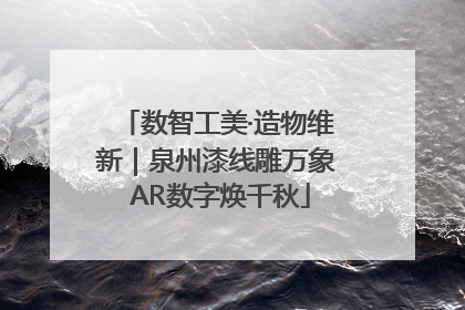 数智工美·造物维新｜泉州漆线雕万象 AR数字焕千秋