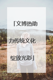 文博热助力传统文化绽放光彩