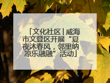 文化社区│威海市文登区开展“夏夜沐春风，邻里纳凉乐融融”活动
