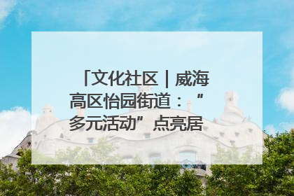 文化社区｜威海高区怡园街道：“多元活动”点亮居民“多彩生活”