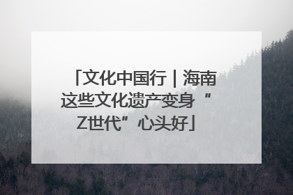 文化中国行｜海南这些文化遗产变身“Z世代”心头好