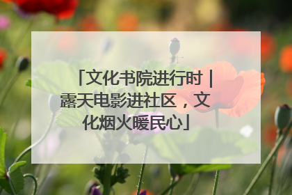 文化书院进行时｜露天电影进社区，文化烟火暖民心