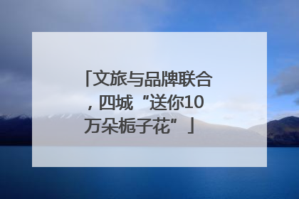 文旅与品牌联合，四城“送你10万朵栀子花”