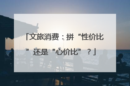 文旅消费：拼“性价比”还是“心价比”？