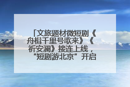 文旅题材微短剧《舟楫千里号歌来》《祈安澜》接连上线，“短剧游北京”开启大运河文化之旅