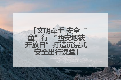 文明牵手 安全“童”行 “西安地铁开放日”打造沉浸式安全出行课堂