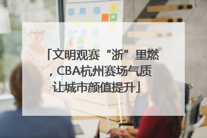 文明观赛“浙”里燃，CBA杭州赛场气质让城市颜值提升