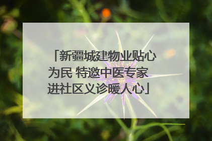 新疆城建物业贴心为民 特邀中医专家进社区义诊暖人心