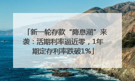 新一轮存款“降息潮”来袭：活期利率逼近零，1年期定存利率跌破1%