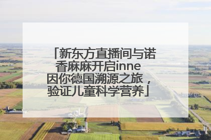 新东方直播间与诺香麻麻开启inne因你德国溯源之旅，验证儿童科学营养