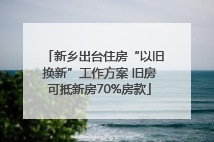 新乡出台住房“以旧换新”工作方案 旧房可抵新房70%房款