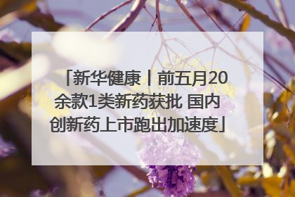 新华健康丨前五月20余款1类新药获批 国内创新药上市跑出加速度