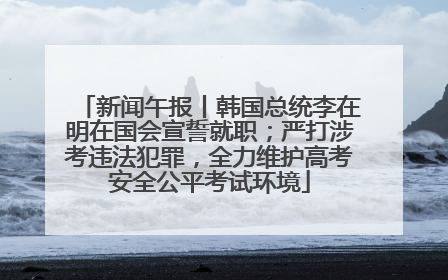 新闻午报丨韩国总统李在明在国会宣誓就职；严打涉考违法犯罪，全力维护高考安全公平考试环境