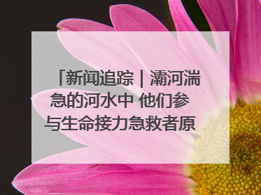 新闻追踪｜灞河湍急的河水中 他们参与生命接力急救者原来是省人民医院00后男护士