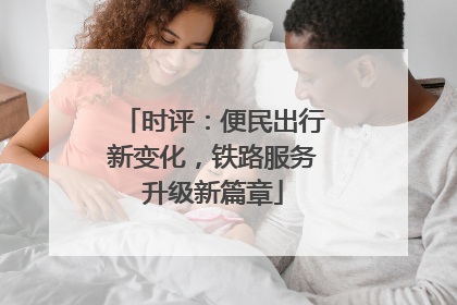 时评：便民出行新变化，铁路服务升级新篇章