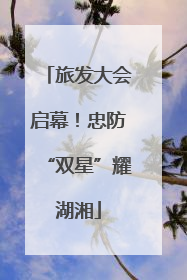旅发大会启幕！忠防“双星”耀湖湘