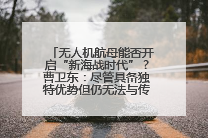 无人机航母能否开启“新海战时代”？曹卫东：尽管具备独特优势但仍无法与传统航母相提并论