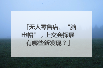 无人零售店、“脑电帽”，上交会探展有哪些新发现？