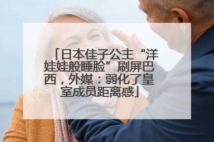 日本佳子公主“洋娃娃般睡脸”刷屏巴西，外媒：弱化了皇室成员距离感