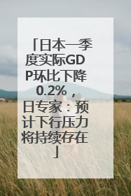 日本一季度实际GDP环比下降0.2%，日专家：预计下行压力将持续存在