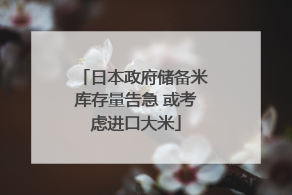 日本政府储备米库存量告急 或考虑进口大米