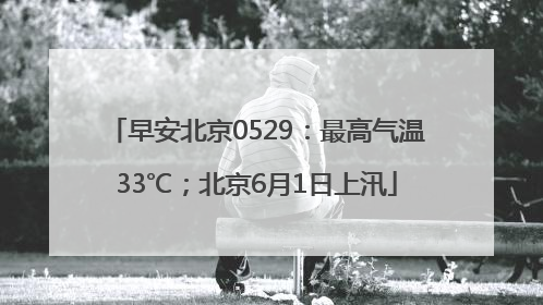 早安北京0529：最高气温33℃；北京6月1日上汛
