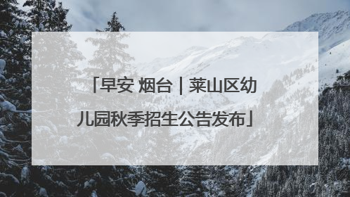 早安 烟台｜莱山区幼儿园秋季招生公告发布