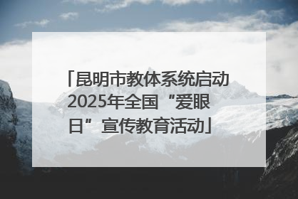 昆明市教体系统启动2025年全国“爱眼日”宣传教育活动