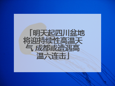明天起四川盆地将迎持续性高温天气 成都或遭遇高温六连击