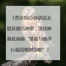 普京55分钟讲话未提及俄乌冲突，泽连斯基此前称“准备与俄举行最高级别会晤”