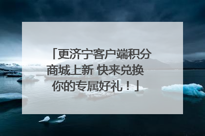 更济宁客户端积分商城上新 快来兑换你的专属好礼！