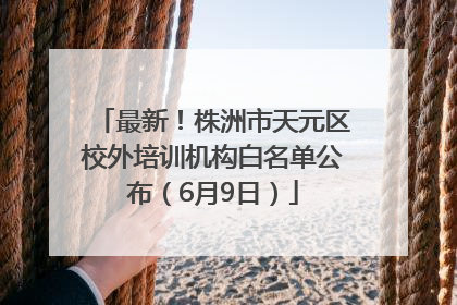 最新！株洲市天元区校外培训机构白名单公布（6月9日）