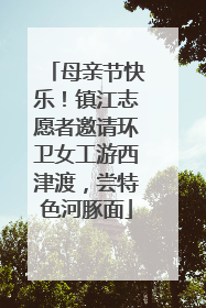 母亲节快乐！镇江志愿者邀请环卫女工游西津渡，尝特色河豚面